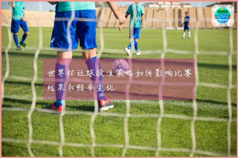 世界杯让球投注策略如何影响比赛结果和赔率变化