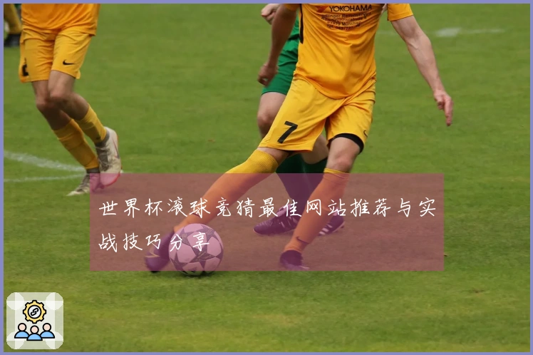 世界杯滚球竞猜最佳网站推荐与实战技巧分享