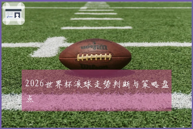 2026世界杯滚球走势判断与策略盘点