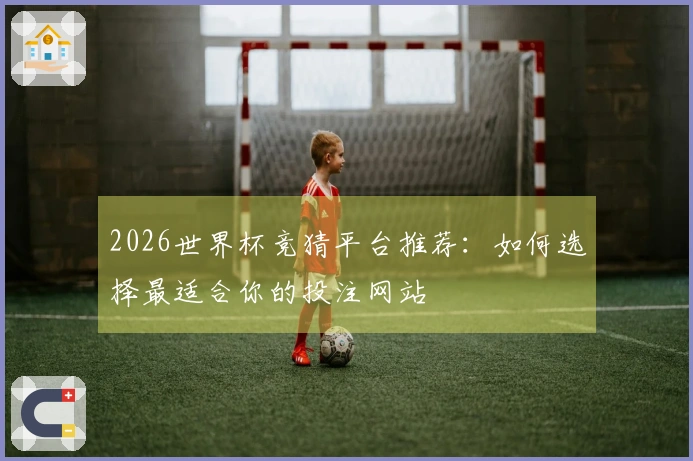 2026世界杯竞猜平台推荐：如何选择最适合你的投注网站