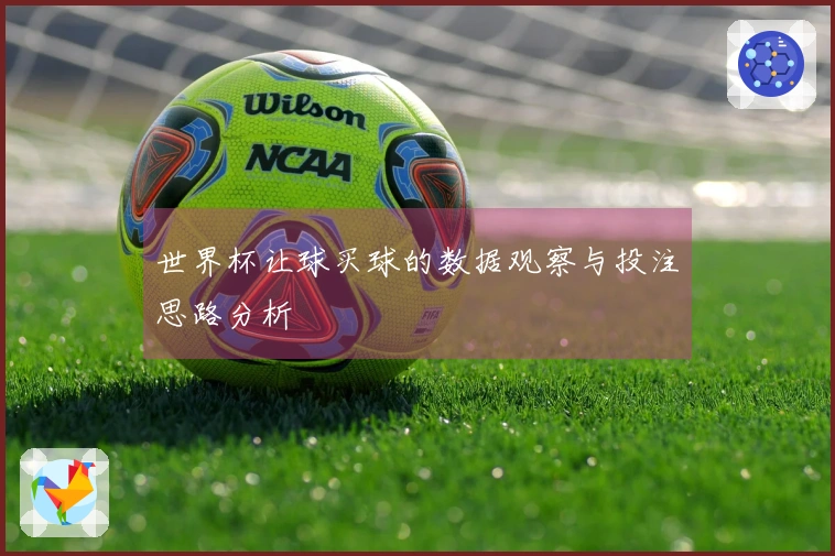 世界杯让球买球的数据观察与投注思路分析