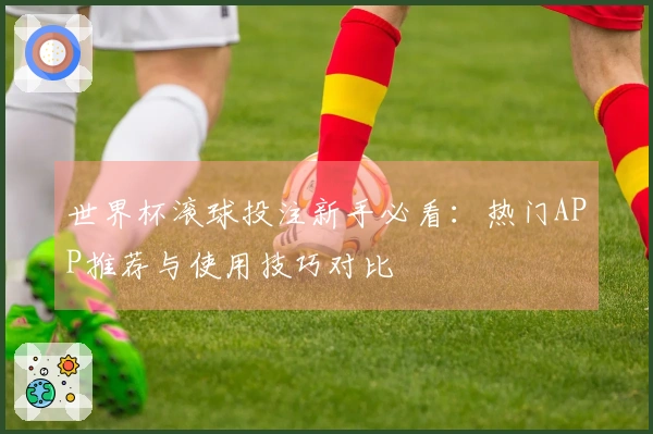 世界杯滚球投注新手必看：热门APP推荐与使用技巧对比