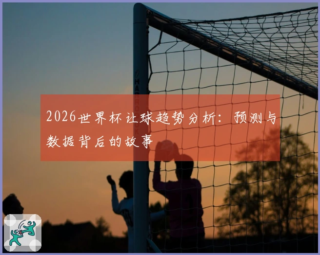 2026世界杯让球趋势分析：预测与数据背后的故事