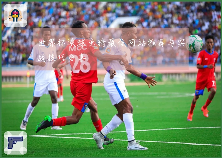世界杯滚球竞猜最佳网站推荐与实战技巧分享