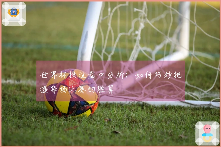 世界杯投注盘口分析：如何巧妙把握每场比赛的胜算