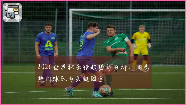 2026世界杯竞猜趋势与分析，洞悉热门球队与关键因素