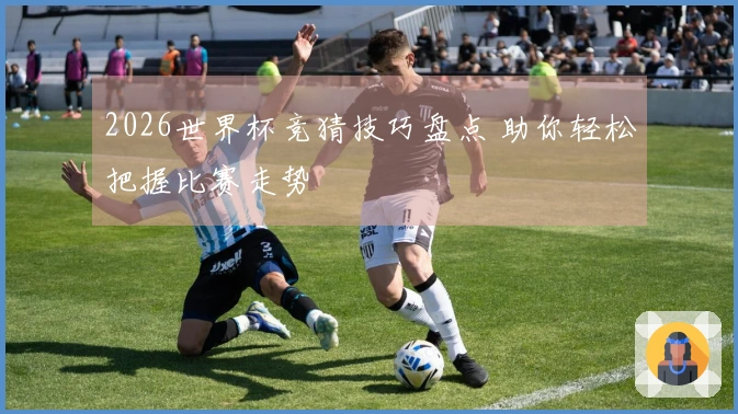 2026世界杯竞猜技巧盘点 助你轻松把握比赛走势