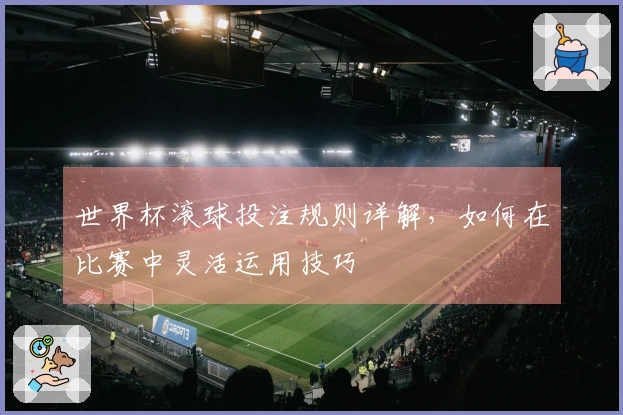 世界杯滚球投注规则详解，如何在比赛中灵活运用技巧