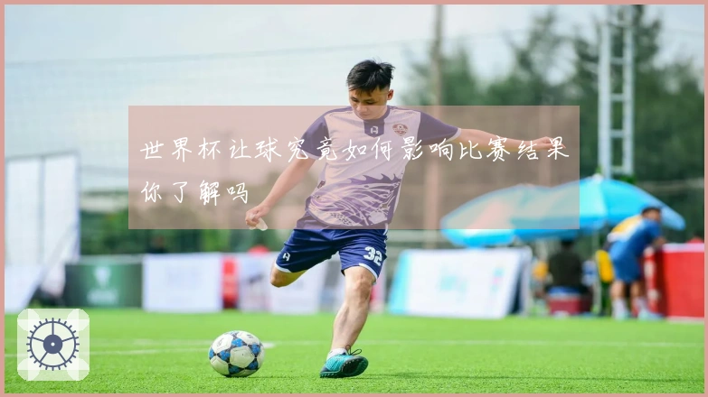 世界杯让球究竟如何影响比赛结果你了解吗