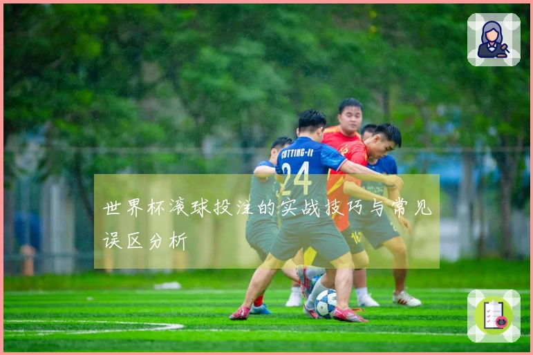 世界杯滚球投注的实战技巧与常见误区分析