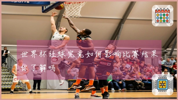 世界杯让球究竟如何影响比赛结果你了解吗