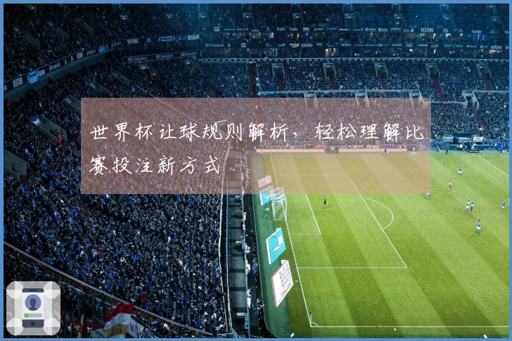 世界杯让球规则解析，轻松理解比赛投注新方式