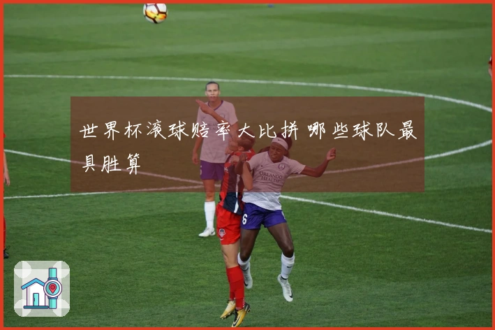 世界杯滚球赔率大比拼 哪些球队最具胜算