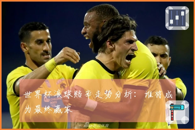 世界杯滚球赔率走势分析：谁将成为最终赢家