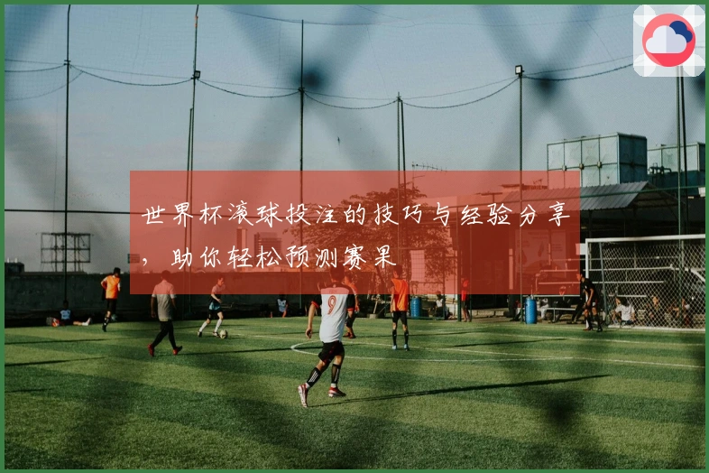 世界杯滚球投注的技巧与经验分享，助你轻松预测赛果