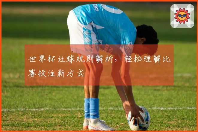 世界杯让球规则解析，轻松理解比赛投注新方式