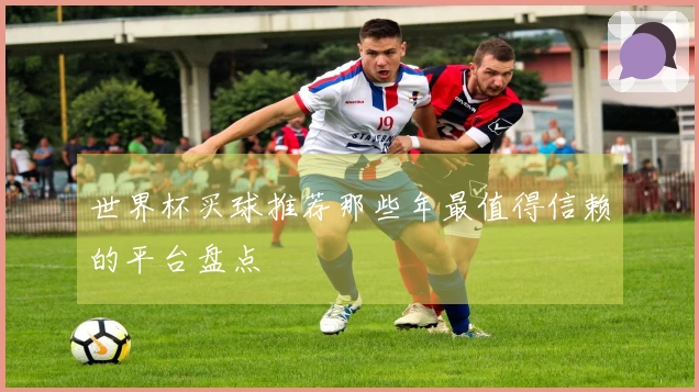 世界杯买球推荐那些年最值得信赖的平台盘点