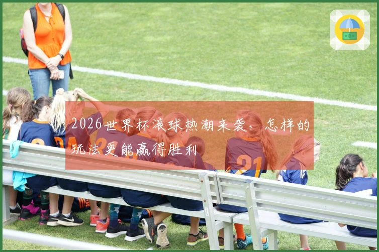 2026世界杯滚球热潮来袭，怎样的玩法更能赢得胜利