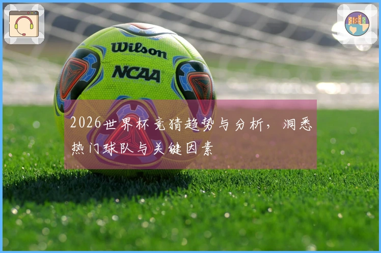 2026世界杯竞猜趋势与分析，洞悉热门球队与关键因素