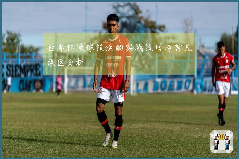 世界杯滚球投注的实战技巧与常见误区分析